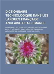Dictionnaire technologique dans les langues française, anglaise et allemande; renfermant les termes techniques usités dans les arts et métiers et dans l'industrie en général,1236985230,9781236985231