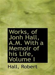 Works, of Jonh Hall, A.M. With a Memoir of his Life, Volume I,111039120X,9781110391202