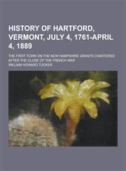 History of Hartford, Vermont, July 4, 1761-April 4, 1889; The First Town on the New Hampshire Grants Chartered After the Close of the French War,1230368434,9781230368436