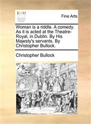 Woman is a riddle. A comedy. As it is acted at the Theatre-Royal, in Dublin. By His Majesty's servants. By Christopher Bullock.,1170792286,9781170792285
