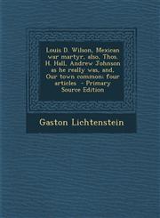 Louis D. Wilson, Mexican War Martyr, Also, Thos. H. Hall, Andrew Johnson as He Really Was, And, Our Town Common; Four Articles - Primary Source Editio,128782899X,9781287828990