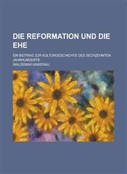 Die Reformation Und Die Ehe; Ein Beitrag Zur Kulturgeschichte Des Sechzehnten Jahrhunderts,1234551780,9781234551780