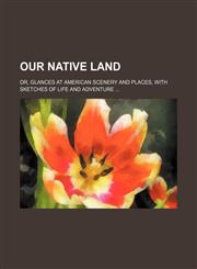 Our Native Land; Or, Glances at American Scenery and Places, with Sketches of Life and Adventure,1236598946,9781236598943