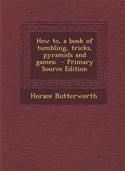 How To, a Book of Tumbling, Tricks, Pyramids and Games; - Primary Source Edition,128782546X,9781287825463