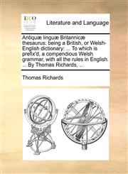 Antiquæ linguæ Britannicæ thesaurus being a British, or Welsh-English dictionary: ... To which is prefix'd, a compendious Welsh grammar, with all the rules in English. ... By Thomas Richards, ...,1170585175,9781170585177