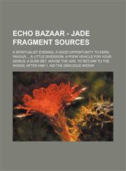Echo Bazaar - Jade Fragment Sources A Spiritualist evening, A good opportunity to earn favour..., A little diversion, A poor vehicle for your genius, A sure bet, Advise the girl to return to the Widow, After him! 1, Aid the Gracious Widow, Allow the Emer,1234700174,9781234700171