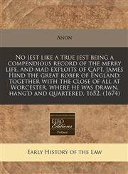No jest like a true jest being a compendious record of the merry life, and mad exploits of Capt. James Hind the great rober of England together with the close of all at Worcester, where he was drawn, hang'd and quartered, 1652. (1674),1240825730,9781240825738