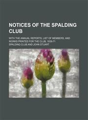 Notices of the Spalding Club; With the Annual Reports, List of Members, and Works Printed for the Club, 1839-71,1151139777,9781151139771