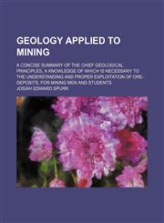 Geology Applied to Mining; A Concise Summary of the Chief Geological Principles, a Knowledge of Which Is Necessary to the Understanding and Proper Exploitation of Ore-Deposits, for Mining Men and Students,1150555157,9781150555152