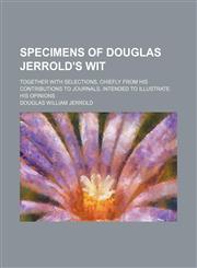 Specimens of Douglas Jerrold's wit; together with selections, chiefly from his contributions to journals, intended to illustrate his opinions,1150485523,9781150485527