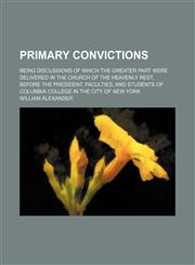 Primary convictions; being discussions of which the greater part were delivered in the Church of the Heavenly Rest, before the president, faculties, and students of Columbia college in the city of New York,1151324035,9781151324030