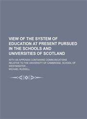 View of the System of Education at Present Pursued in the Schools and Universities of Scotland; With an Appendix Containing Communications Relative to the University of Cambridge, School of Westminster,1458905268,9781458905260