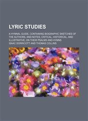 Lyric studies; a hymnal guide, containing biographic sketches of the authors, and notes, critical, historical, and illustrative, on their psalms and hymns,1150358920,9781150358920