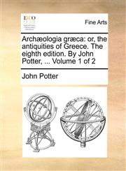 Archæologia græca or, the antiquities of Greece. The eighth edition. By John Potter, ...  Volume 1 of 2,1170107257,9781170107256