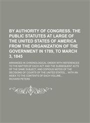 By authority of Congress. The public statutes at large of the United States of America from the organization of the government in 1789, to march 3, 1845; arranged in chronological order with references to the matter of each act and the subsequent acts of,1231191198,9781231191194