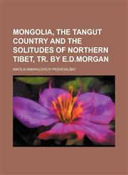 Mongolia, the Tangut Country and the Solitudes of Northern Tibet, Tr. by E.d.morgan,1151233196,9781151233196