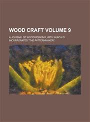 Wood Craft; A Journal of Woodworking, with Which Is Incorporated the Patternmaker. Volume 9,1236934202,9781236934208