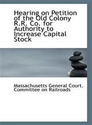 Hearing on Petition of the Old Colony R.R. Co. for Authority to Increase Capital Stock,1113368683,9781113368683