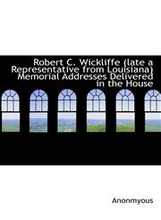 Robert C. Wickliffe (late a Representative from Louisiana) Memorial Addresses Delivered in the House,1115401130,9781115401135