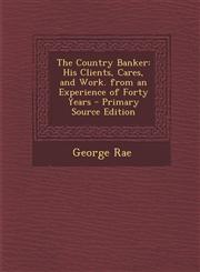 Country Banker His Clients, Cares, and Work. from an Experience of Forty Years,1289730946,9781289730949