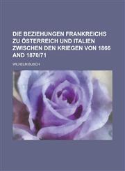 Die beziehungen Frankreichs zu Österreich und Italien zwischen den kriegen von 1866 and 1870|71,1230144951,9781230144955