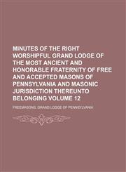 Minutes of the right worshipful Grand lodge of the most ancient and honorable fraternity of Free and accepted masons of Pennsylvania and masonic jurisdiction thereunto belonging Volume 12,1150274301,9781150274305