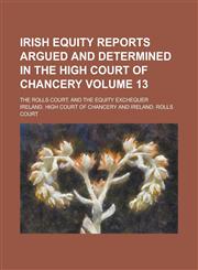 Irish Equity Reports Argued and Determined in the High Court of Chancery; The Rolls Court, and the Equity Exchequer Volume 13,1236848098,9781236848093