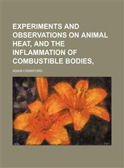 Experiments and Observations on Animal Heat, and the Inflammation of Combustible Bodies,1235748413,9781235748417