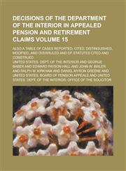 Decisions of the Department of the Interior in Appealed Pension and Retirement Claims; Also a Table of Cases Reported, Cited, Distinguished, Modified,,123424313X,9781234243135