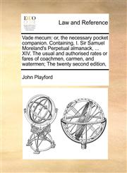 Vade mecum or, the necessary pocket companion. Containing, I. Sir Samuel Moreland's Perpetual almanack, ... XIV. The usual and authorised rates or fares of coachmen, carmen, and watermen; The twenty second edition,,1170786448,9781170786444