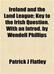 Ireland and the Land League; Key to the Irish Question. With an Introd. by Wendell Phillips,1152567764,9781152567764
