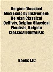 Belgian Classical Musicians by Instrument Belgian Classical Cellists, Belgian Classical Flautists, Belgian Classical Guitarists,1157780458,9781157780458