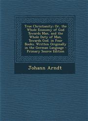 True Christianity; Or, the Whole Economy of God Towards Man, and the Whole Duty of Man, Towards God. in Four Books. Written Originally in the German Language - Primary Source Edition,1295815826,9781295815821