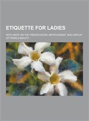 Etiquette for Ladies; With Hints on the Preservation, Improvement, and Display of Female Beauty,1230464255,9781230464251