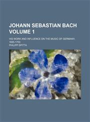 Johann Sebastian Bach; his work and influence on the music of Germany, 1685-1750 Volume 1,1236528654,9781236528650