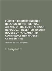 Further correspondence relating to the political affairs of the South African republic Presented to both houses of Parliament by command of Her Majesty, October, 1899,1130317889,9781130317886