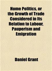 Home Politics, or the Growth of Trade Considered in Its Relation to Labour, Pauperism and Emigration,1154739651,9781154739657
