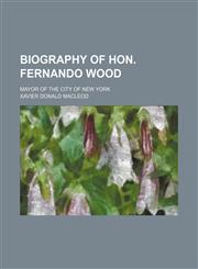 Biography of Hon. Fernando Wood; mayor of the city of New York,1154638707,9781154638707