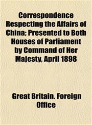 Correspondence Respecting the Affairs of China; Presented to Both Houses of Parliament by Command of Her Majesty, April 1898,1152209116,9781152209114