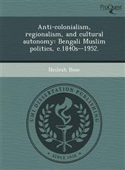 Anti-colonialism, regionalism, and cultural autonomy Bengali Muslim politics, c.1840s--1952.,1244063061,9781244063068