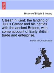 Cæsar in Kent the landing of Julius Cæsar and his battles with the ancient Britons, with some account of Early British trade and enterprise.,1241555044,9781241555047