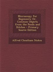 Microscopy for Beginners Or, Common Objects from the Ponds and Ditches - Primary Source Edition,1294015869,9781294015864