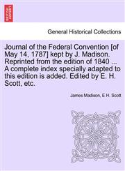 Journal of the Federal Convention [of May 14, 1787] kept by J. Madison. Reprinted from the edition of 1840 ... A complete index specially adapted to this edition is added. Edited by E. H. Scott, etc.,1241552932,9781241552930