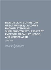Beacon Lights of History Great Writers; Dr Lord's Uncompleted Plan, Supplemented with Essays by Emerson, Macaulay, Hedge, and Mercer Adam Volume 13,1443216046,9781443216043