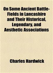 On Some Ancient Battle-Fields in Lancashire and Their Historical, Legendary, and Aesthetic Associations,1154804097,9781154804096