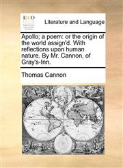 Apollo; a poem or the origin of the world assign'd. With reflections upon human nature. By Mr. Cannon, of Gray's-Inn.,1170396380,9781170396384