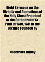 Eight Sermons on the Divinity and Operations of the Holy Ghost Preached at the Cathedral of St. Paul in 1740, 1741 at the Lecture Founded by,1152515659,9781152515659