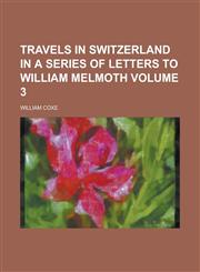 Travels in Switzerland in a Series of Letters to William Melmoth Volume 3,1154103277,9781154103274