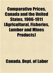 Comparative Prices, Canada and the United States, 1906-1911 (Agricultural, Fisheries, Lumber and Mines Products),1154973131,9781154973136