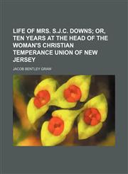 Life of Mrs. S.J.C. Downs;  or, Ten years at the head of the Woman's Christian Temperance Union of New Jersey,115127609X,9781151276094